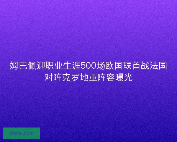 姆巴佩迎职业生涯500场欧国联首战法国对阵克罗地亚阵容曝光