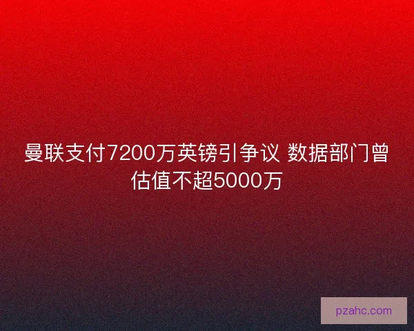 曼联支付7200万英镑引争议 数据部门曾估值不超5000万