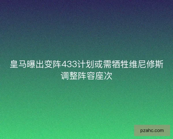 皇马曝出变阵433计划或需牺牲维尼修斯调整阵容座次
