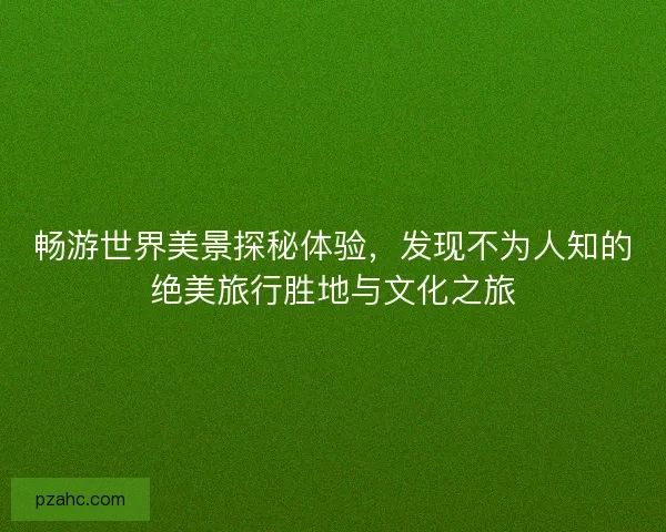 畅游世界美景探秘体验，发现不为人知的绝美旅行胜地与文化之旅