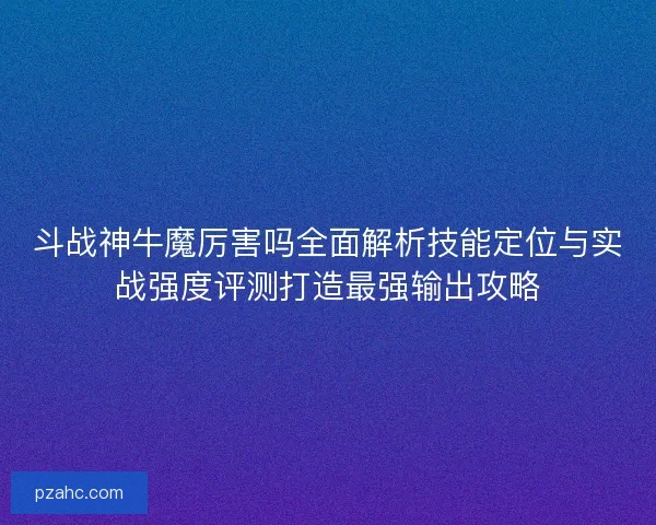 斗战神牛魔厉害吗全面解析技能定位与实战强度评测打造最强输出攻略
