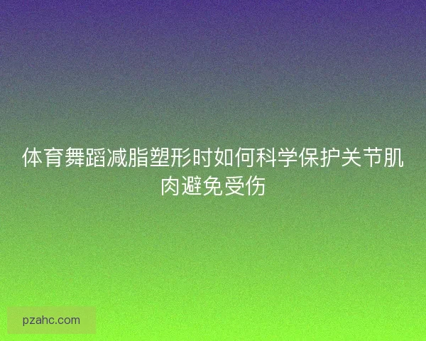 体育舞蹈减脂塑形时如何科学保护关节肌肉避免受伤