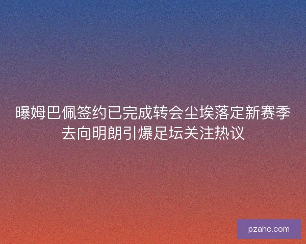 曝姆巴佩签约已完成转会尘埃落定新赛季去向明朗引爆足坛关注热议