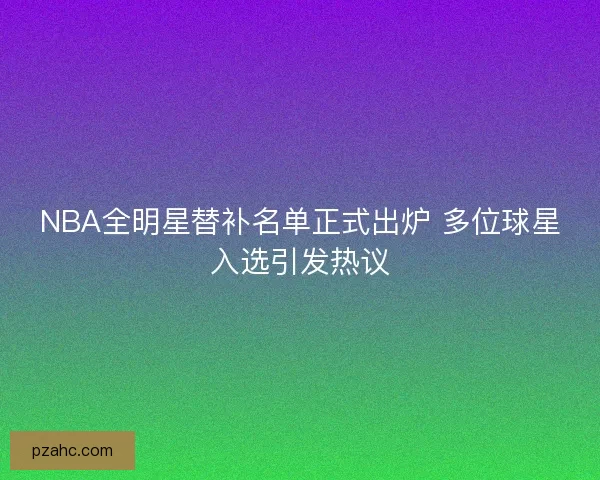NBA全明星替补名单正式出炉 多位球星入选引发热议
