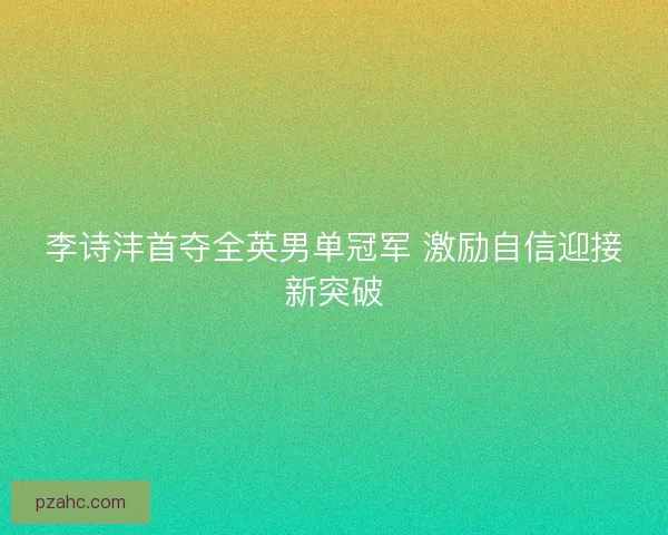 李诗沣首夺全英男单冠军 激励自信迎接新突破