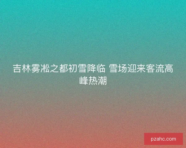 吉林雾凇之都初雪降临 雪场迎来客流高峰热潮