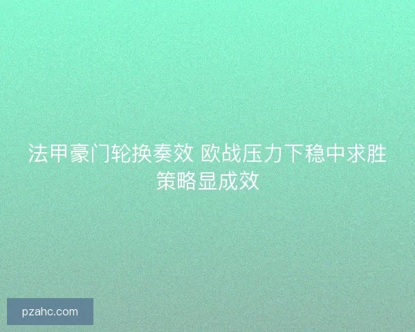 法甲豪门轮换奏效 欧战压力下稳中求胜策略显成效
