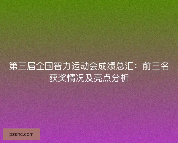 第三届全国智力运动会成绩总汇：前三名获奖情况及亮点分析
