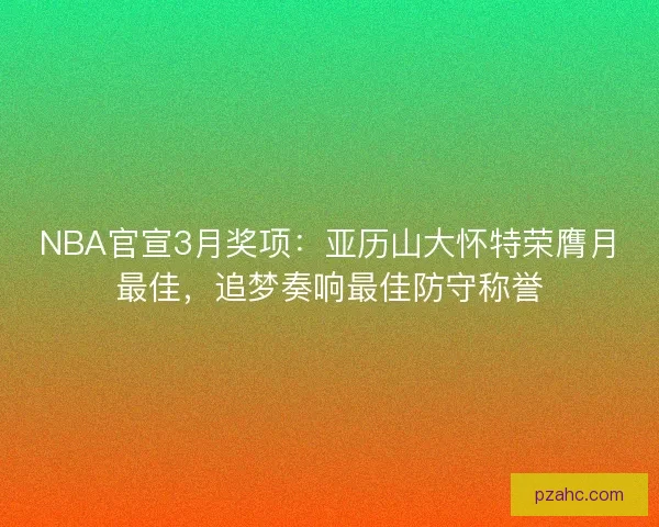 NBA官宣3月奖项：亚历山大怀特荣膺月最佳，追梦奏响最佳防守称誉