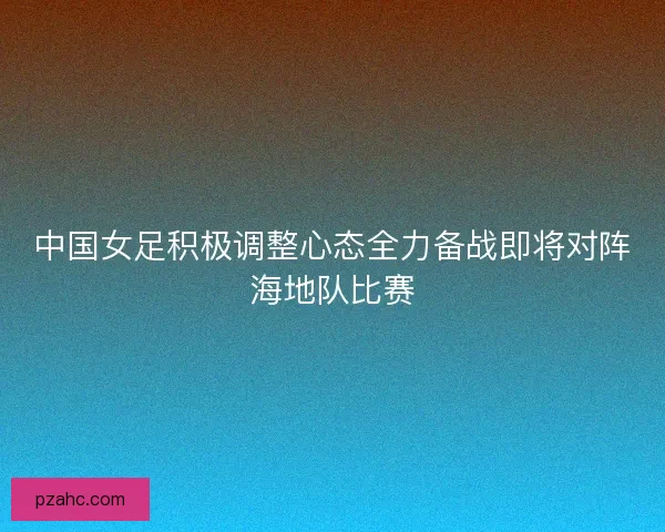 中国女足积极调整心态全力备战即将对阵海地队比赛